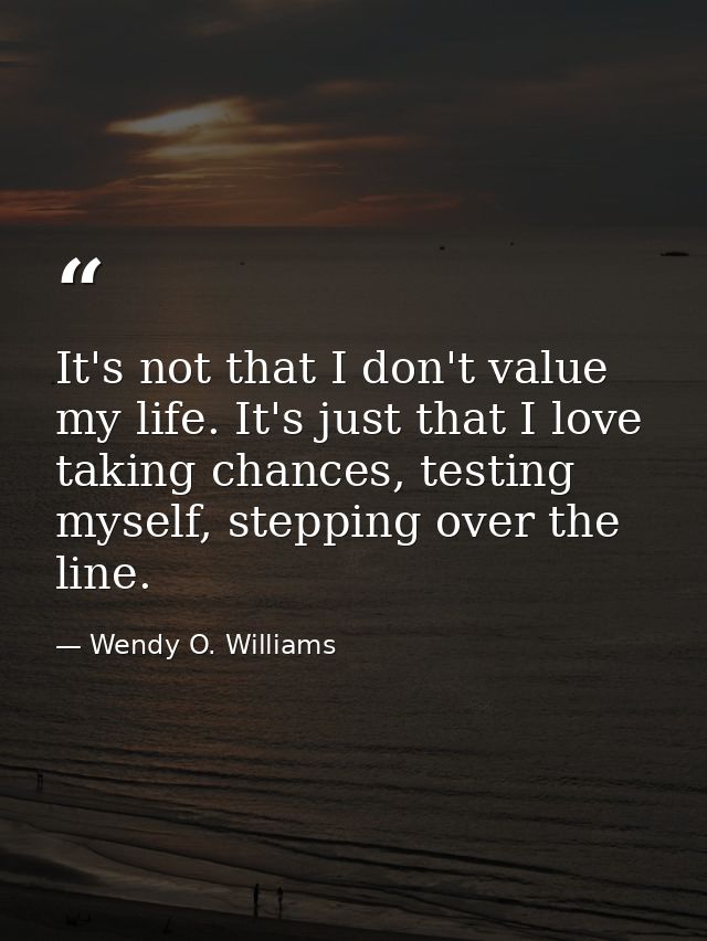 It's not that I don't value my life. It's just that I love taking chances, testing myself, stepping over the line. — Wendy O. Williams