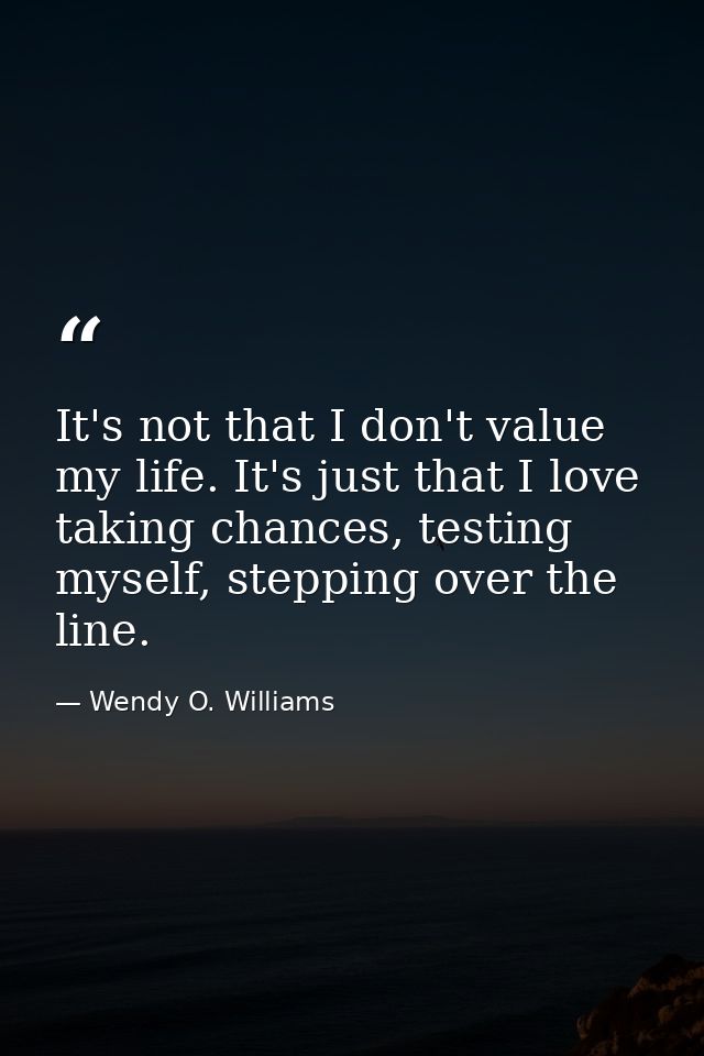 It's not that I don't value my life. It's just that I love taking chances, testing myself, stepping over the line. — Wendy O. Williams