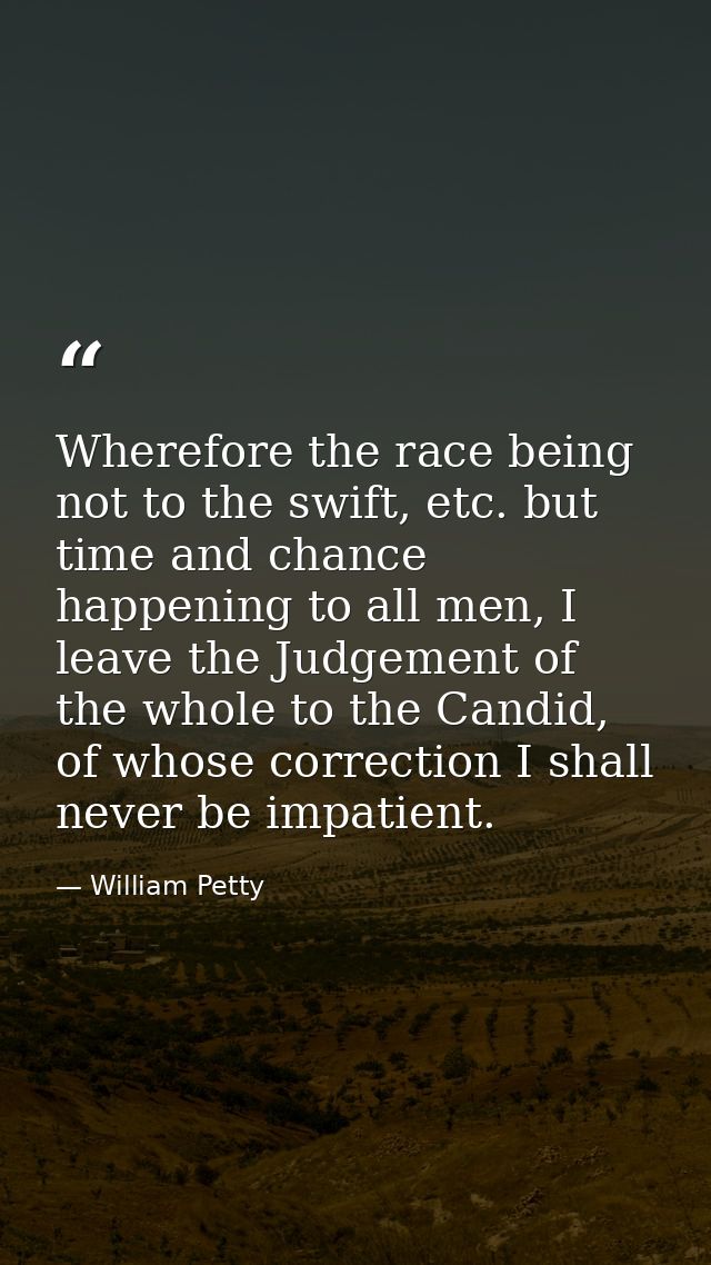 Wherefore the race being not to the swift, etc. but time and chance happening to all men, I leave the Judgement of the w — William Petty