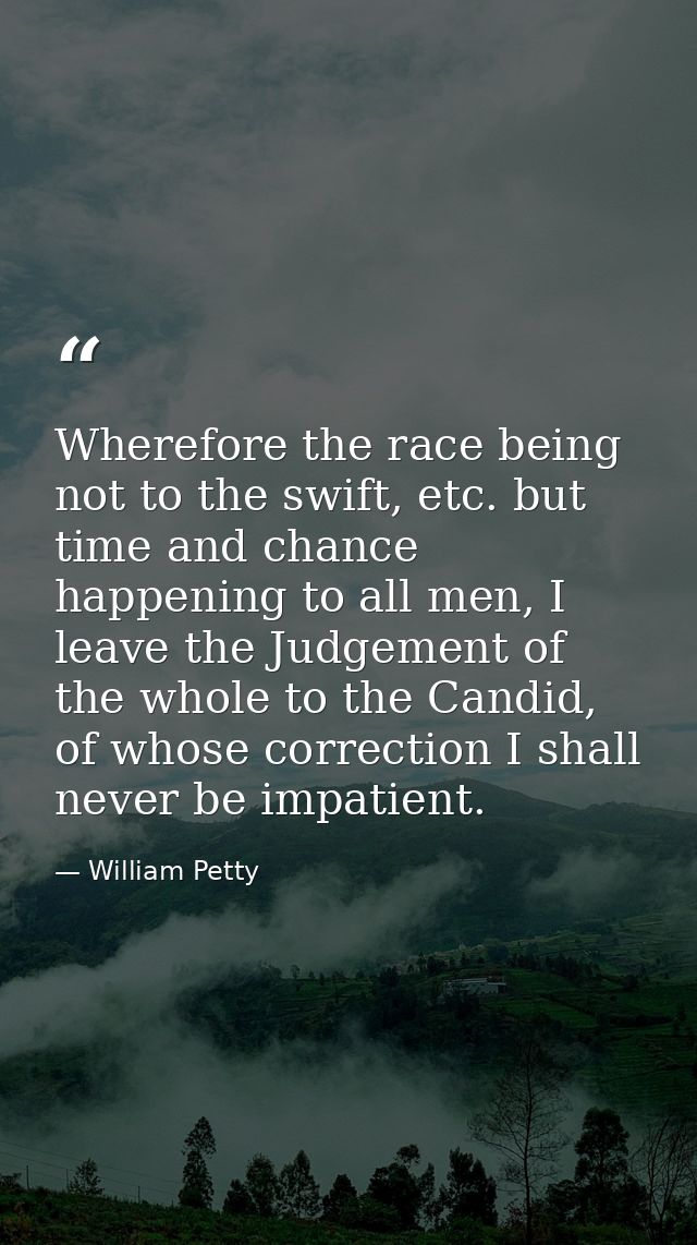 Wherefore the race being not to the swift, etc. but time and chance happening to all men, I leave the Judgement of the w — William Petty