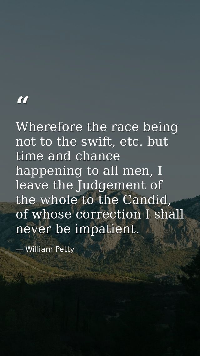 Wherefore the race being not to the swift, etc. but time and chance happening to all men, I leave the Judgement of the w — William Petty