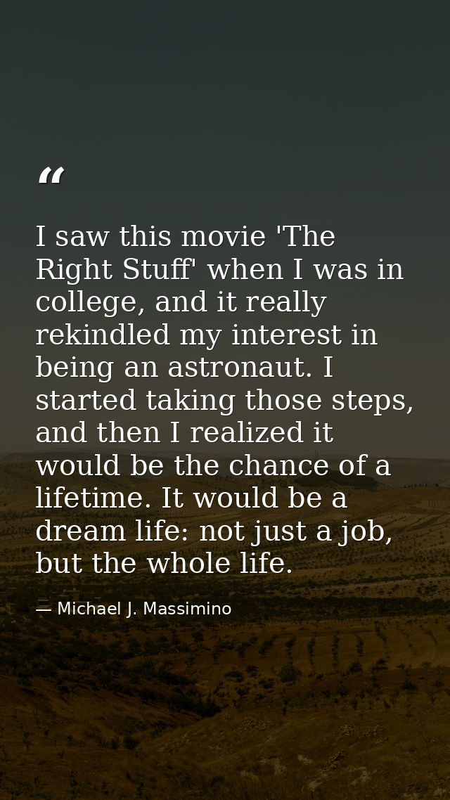 I saw this movie 'The Right Stuff' when I was in college, and it really rekindled my interest in being an astronaut. I s — Michael J. Massimino