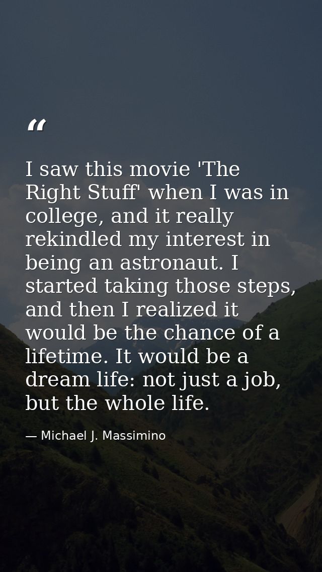 I saw this movie 'The Right Stuff' when I was in college, and it really rekindled my interest in being an astronaut. I s — Michael J. Massimino