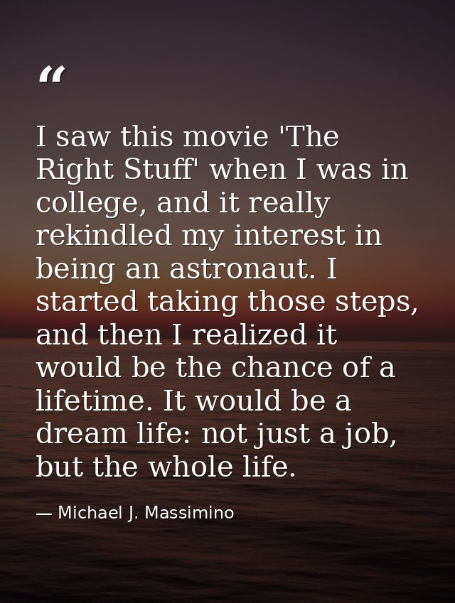 I saw this movie 'The Right Stuff' when I was in college, and it really rekindled my interest in being an astronaut. I s — Michael J. Massimino