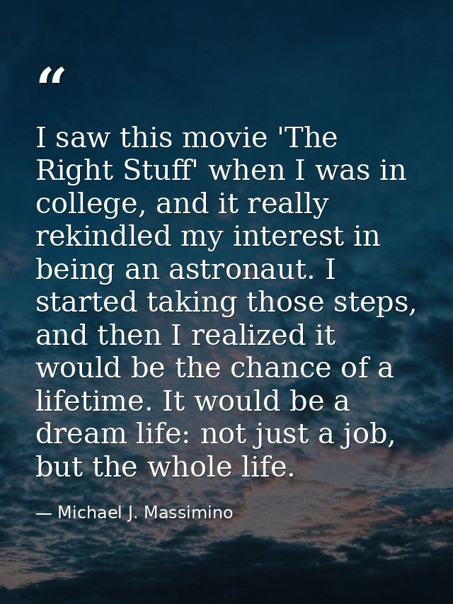 I saw this movie 'The Right Stuff' when I was in college, and it really rekindled my interest in being an astronaut. I s — Michael J. Massimino