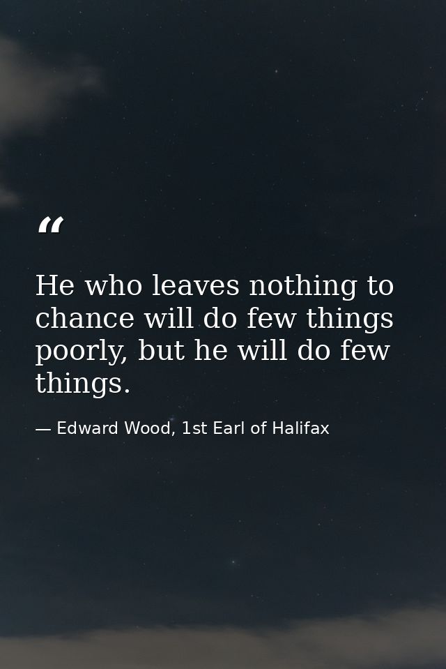 He who leaves nothing to chance will do few things poorly, but he will do few things. — Edward Wood, 1st Earl of Halifax