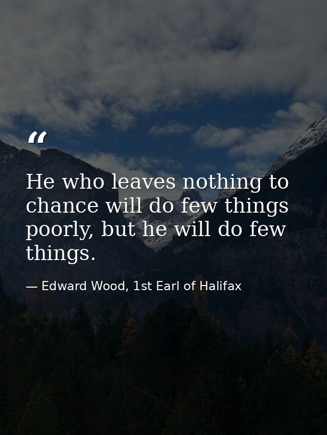 He who leaves nothing to chance will do few things poorly, but he will do few things. — Edward Wood, 1st Earl of Halifax