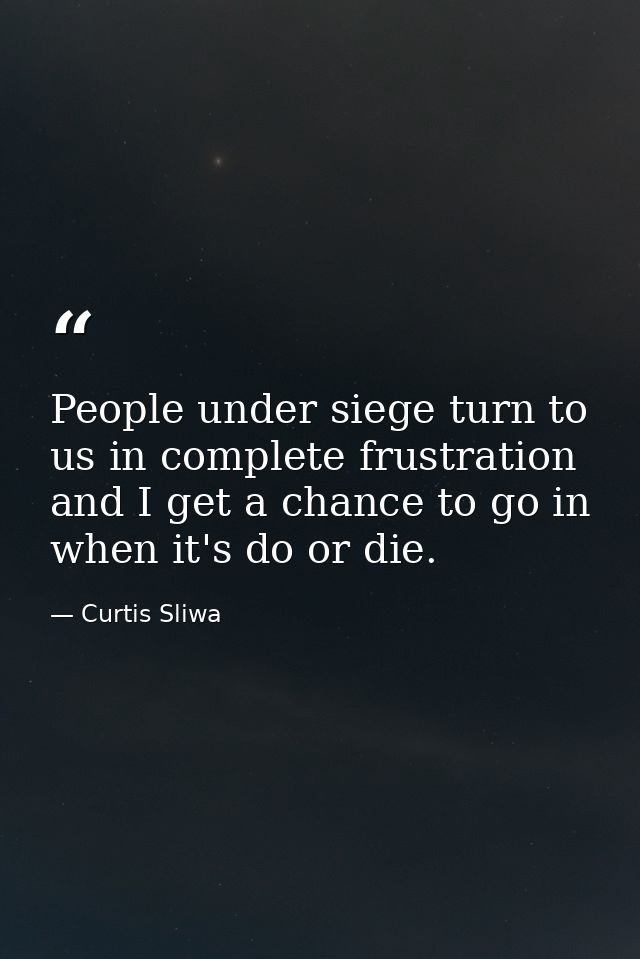 People under siege turn to us in complete frustration and I get a chance to go in when it's do or die. — Curtis Sliwa