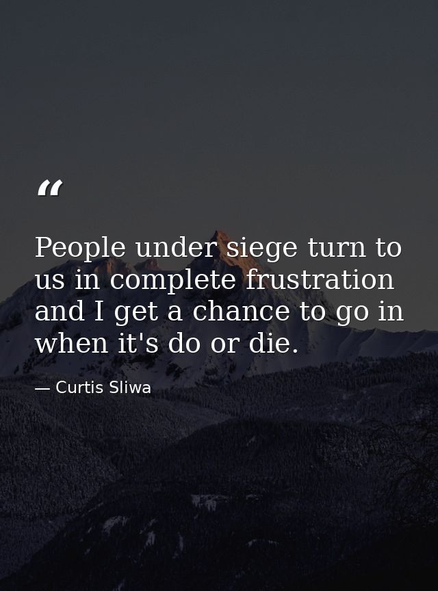 People under siege turn to us in complete frustration and I get a chance to go in when it's do or die. — Curtis Sliwa