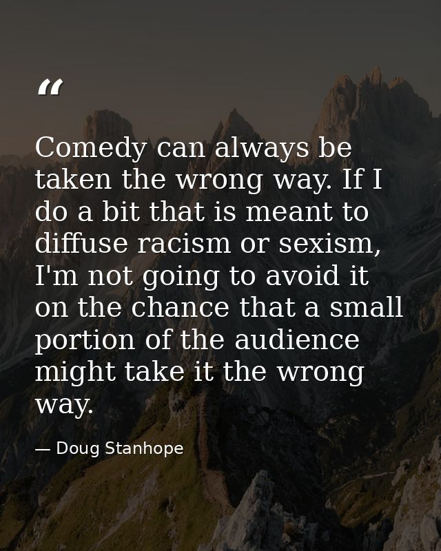 Comedy can always be taken the wrong way. If I do a bit that is meant to diffuse racism or sexism, I'm not going to avoi — Doug Stanhope