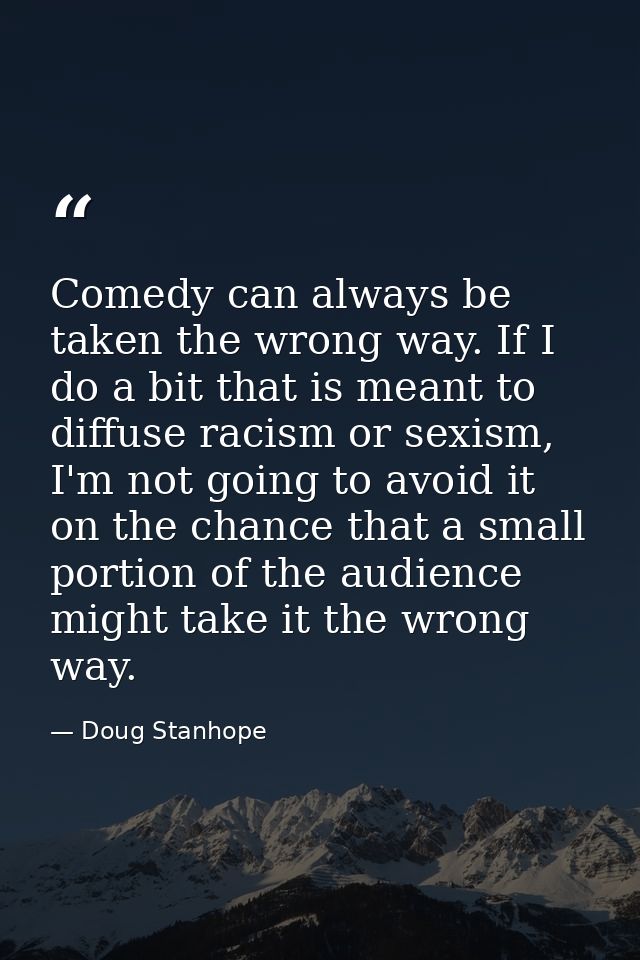 Comedy can always be taken the wrong way. If I do a bit that is meant to diffuse racism or sexism, I'm not going to avoi — Doug Stanhope