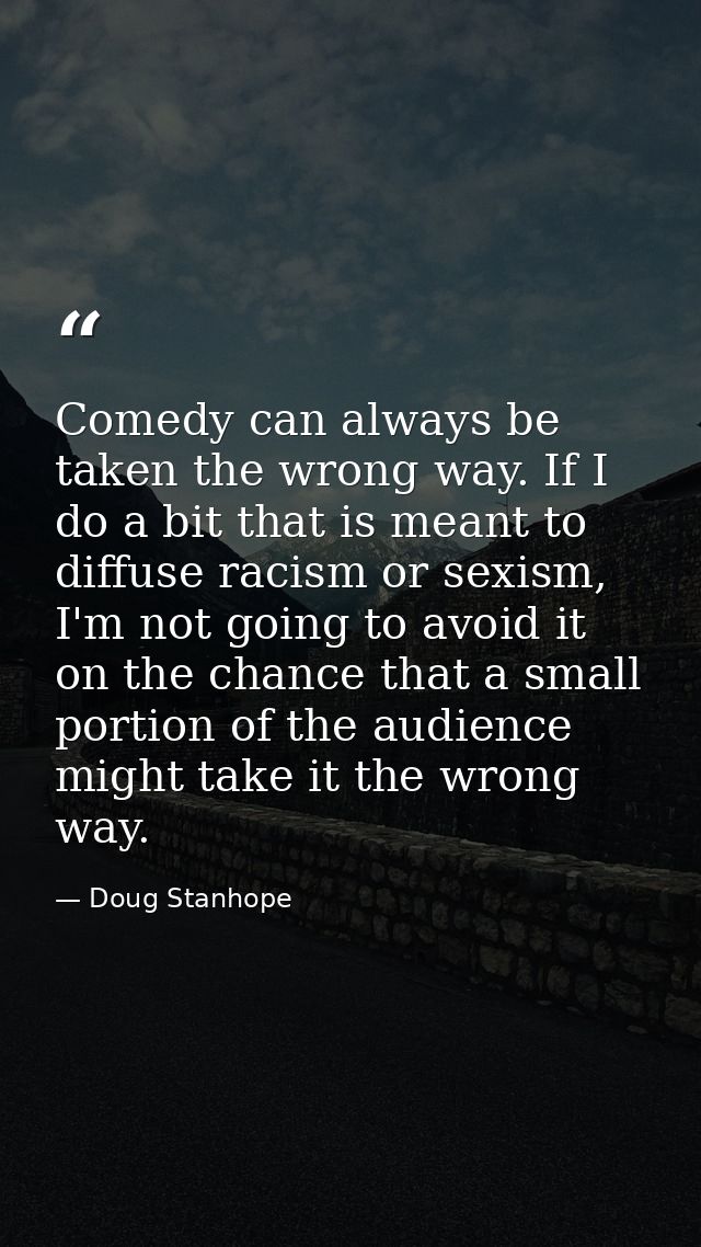 Comedy can always be taken the wrong way. If I do a bit that is meant to diffuse racism or sexism, I'm not going to avoi — Doug Stanhope