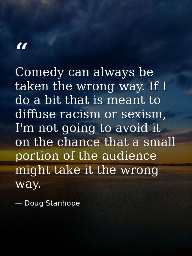 Comedy can always be taken the wrong way. If I do a bit that is meant to diffuse racism or sexism, I'm not going to avoi — Doug Stanhope