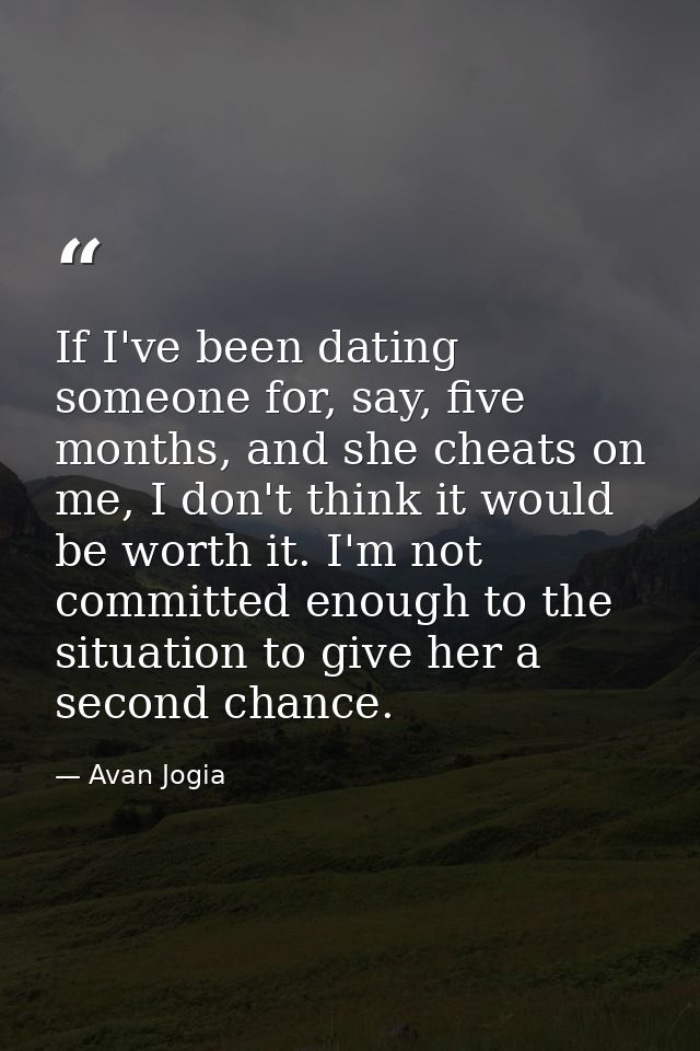 If I've been dating someone for, say, five months, and she cheats on me, I don't think it would be worth it. I'm not com — Avan Jogia