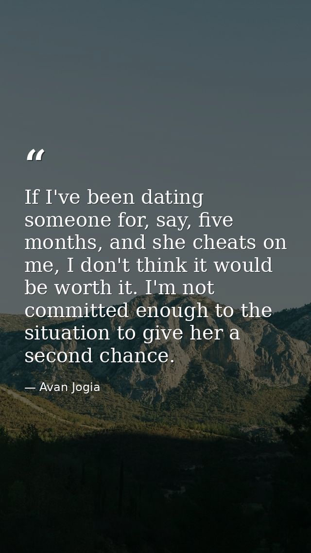 If I've been dating someone for, say, five months, and she cheats on me, I don't think it would be worth it. I'm not com — Avan Jogia