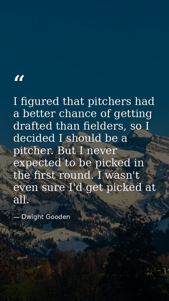 I figured that pitchers had a better chance of getting drafted than fielders, so I decided I should be a pitcher. But I  — Dwight Gooden