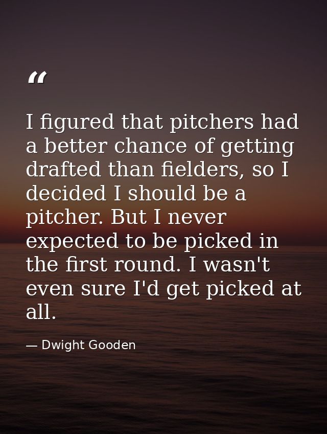 I figured that pitchers had a better chance of getting drafted than fielders, so I decided I should be a pitcher. But I  — Dwight Gooden