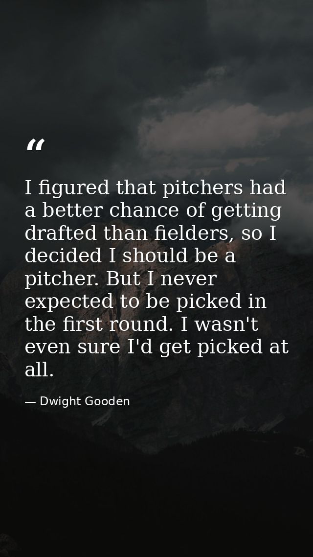 I figured that pitchers had a better chance of getting drafted than fielders, so I decided I should be a pitcher. But I  — Dwight Gooden