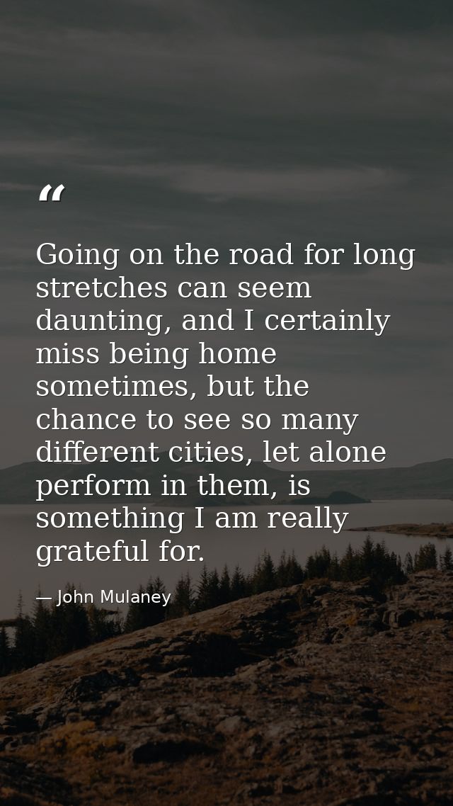 Going on the road for long stretches can seem daunting, and I certainly miss being home sometimes, but the chance to see — John Mulaney