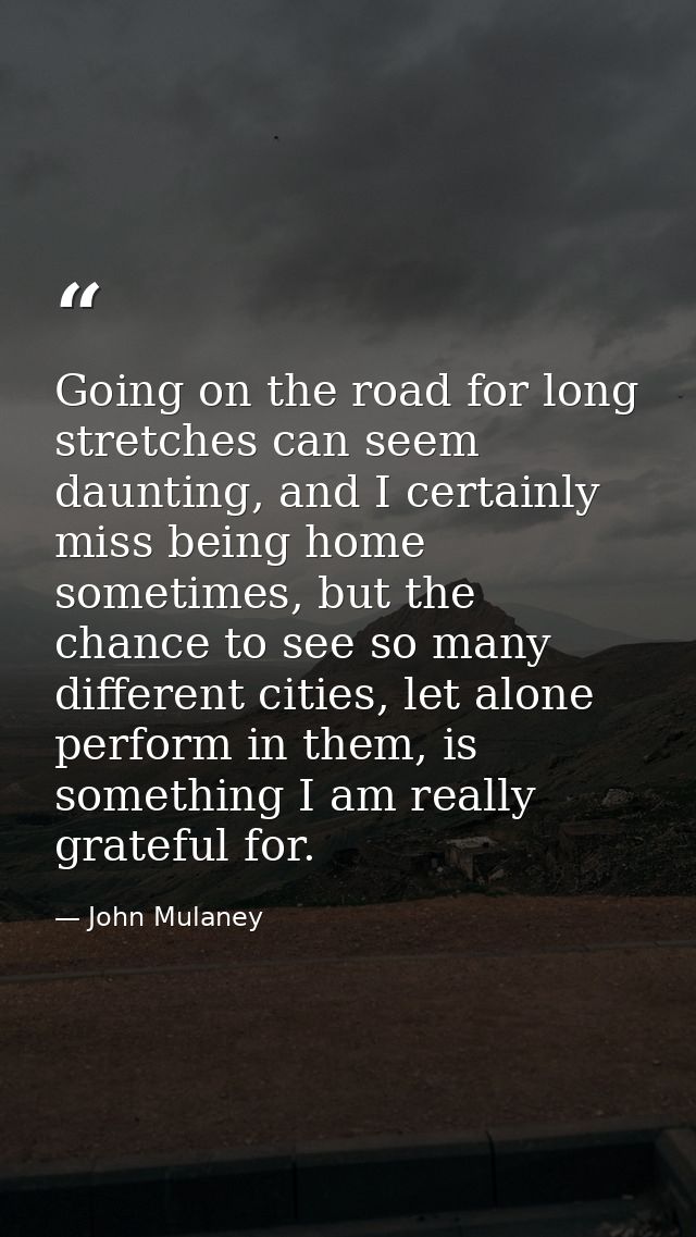 Going on the road for long stretches can seem daunting, and I certainly miss being home sometimes, but the chance to see — John Mulaney