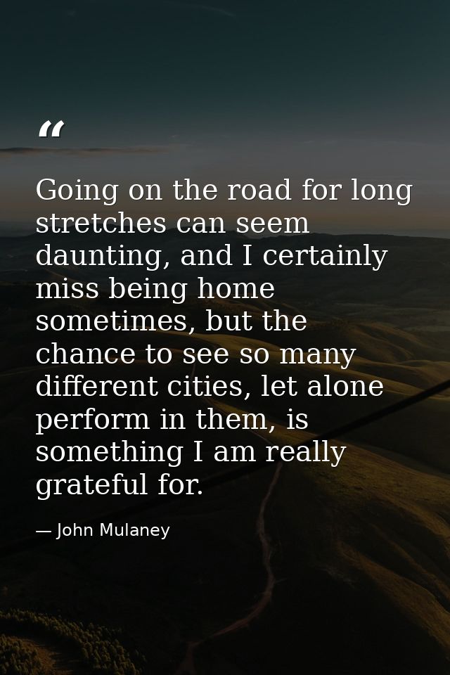 Going on the road for long stretches can seem daunting, and I certainly miss being home sometimes, but the chance to see — John Mulaney