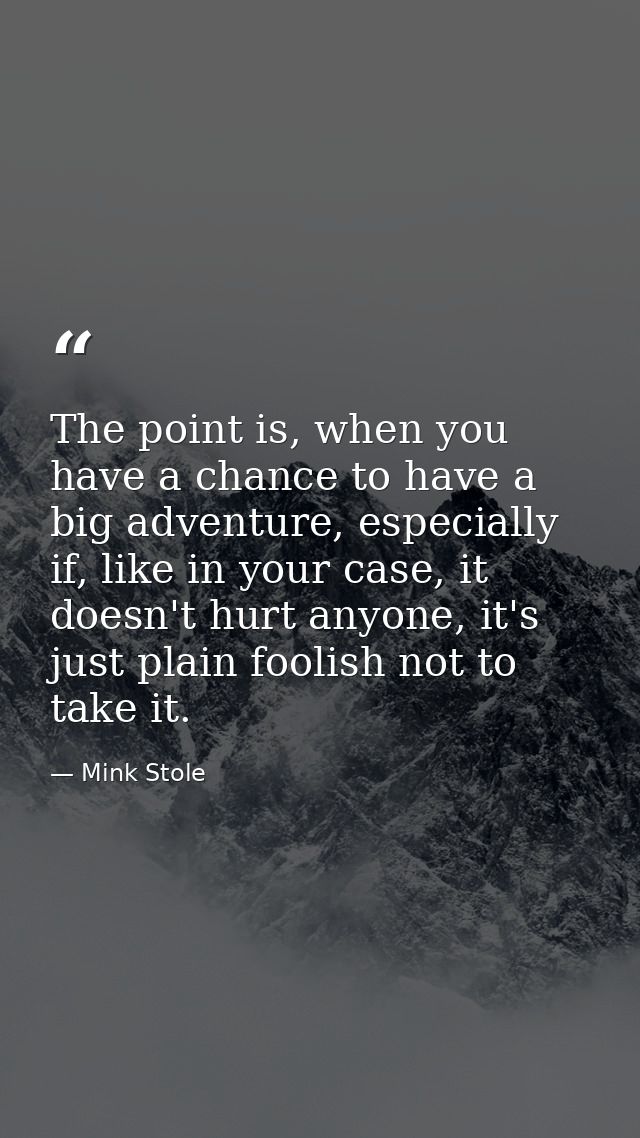 The point is, when you have a chance to have a big adventure, especially if, like in your case, it doesn't hurt anyone,  — Mink Stole