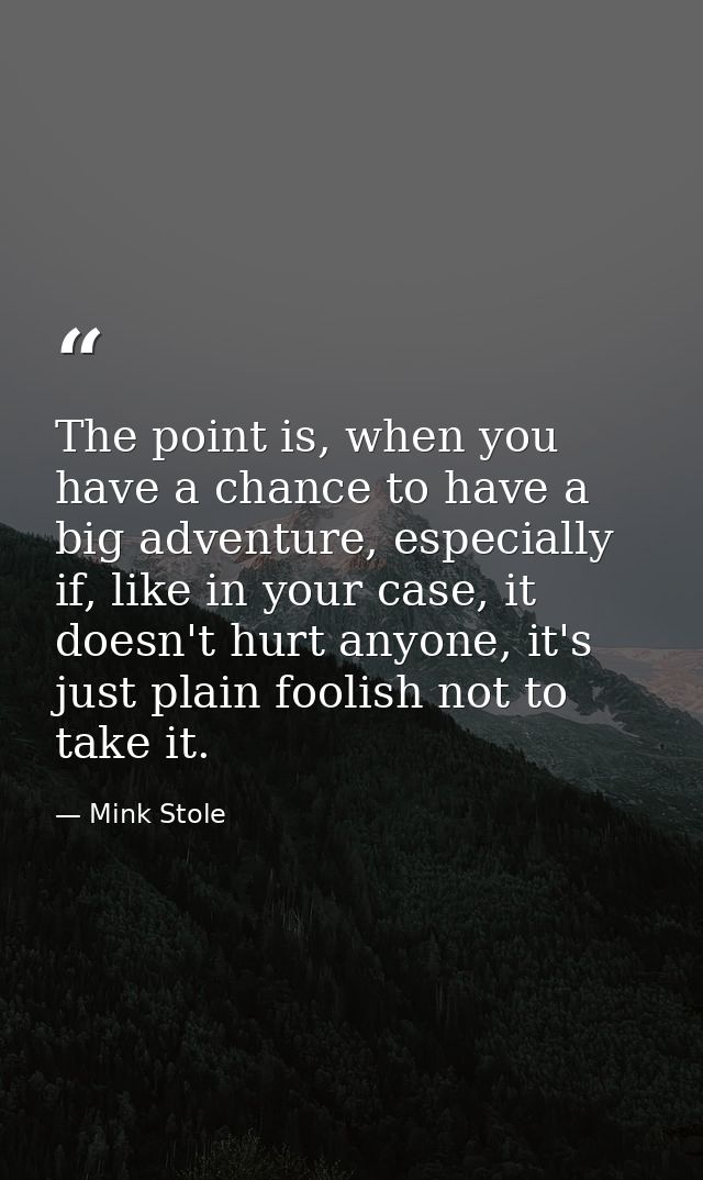 The point is, when you have a chance to have a big adventure, especially if, like in your case, it doesn't hurt anyone,  — Mink Stole