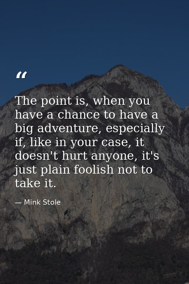 The point is, when you have a chance to have a big adventure, especially if, like in your case, it doesn't hurt anyone,  — Mink Stole