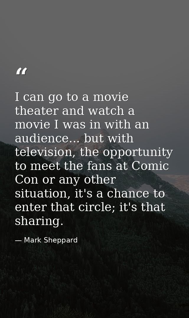 I can go to a movie theater and watch a movie I was in with an audience... but with television, the opportunity to meet  — Mark Sheppard