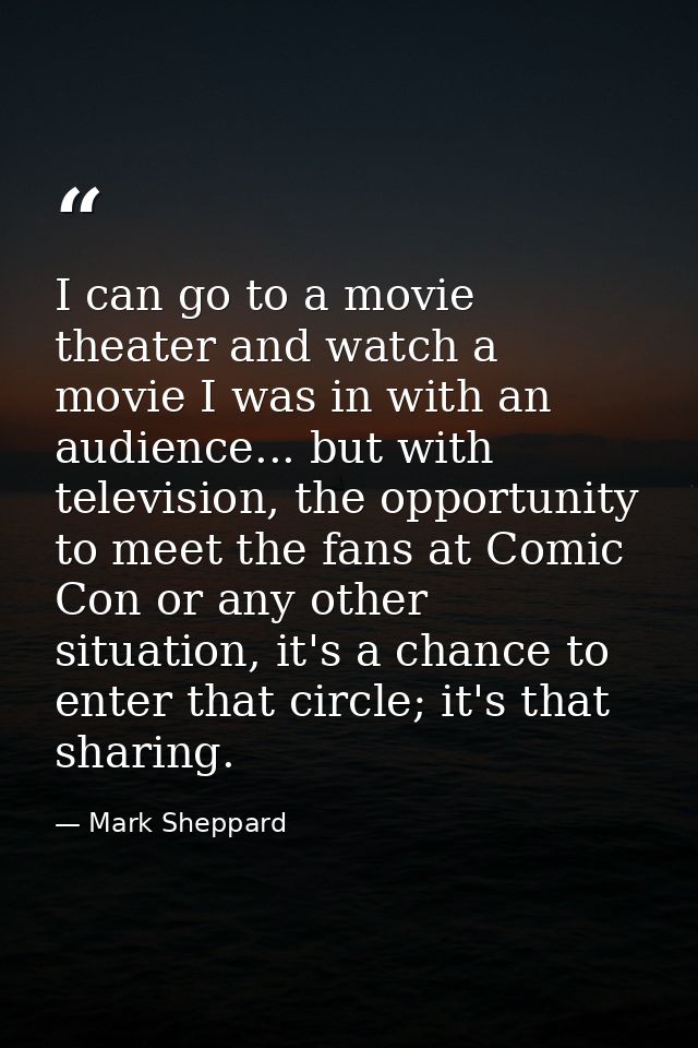 I can go to a movie theater and watch a movie I was in with an audience... but with television, the opportunity to meet  — Mark Sheppard