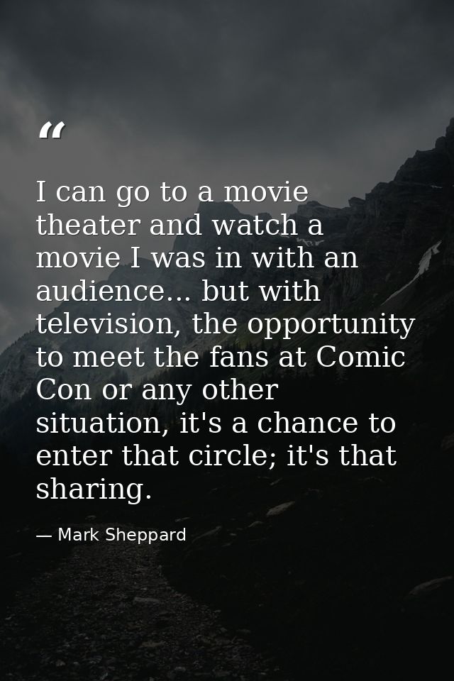I can go to a movie theater and watch a movie I was in with an audience... but with television, the opportunity to meet  — Mark Sheppard