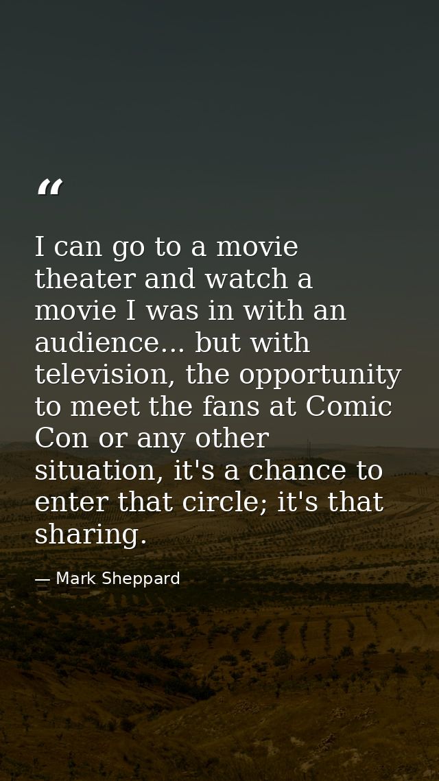 I can go to a movie theater and watch a movie I was in with an audience... but with television, the opportunity to meet  — Mark Sheppard