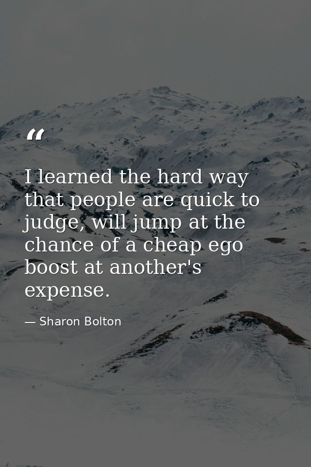 I learned the hard way that people are quick to judge, will jump at the chance of a cheap ego boost at another's expense — Sharon Bolton