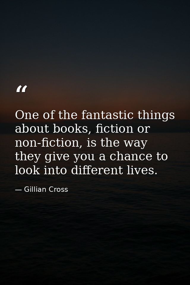 One of the fantastic things about books, fiction or non-fiction, is the way they give you a chance to look into differen — Gillian Cross