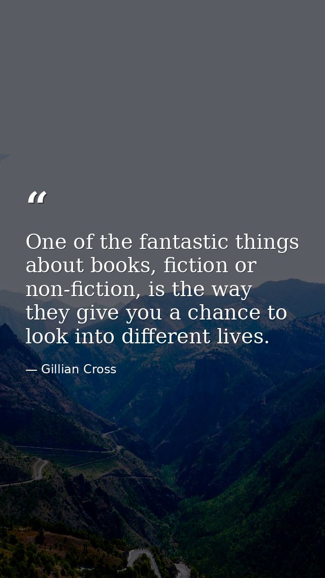 One of the fantastic things about books, fiction or non-fiction, is the way they give you a chance to look into differen — Gillian Cross
