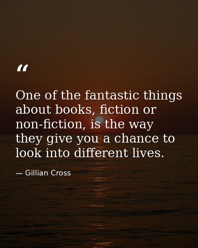 One of the fantastic things about books, fiction or non-fiction, is the way they give you a chance to look into differen — Gillian Cross