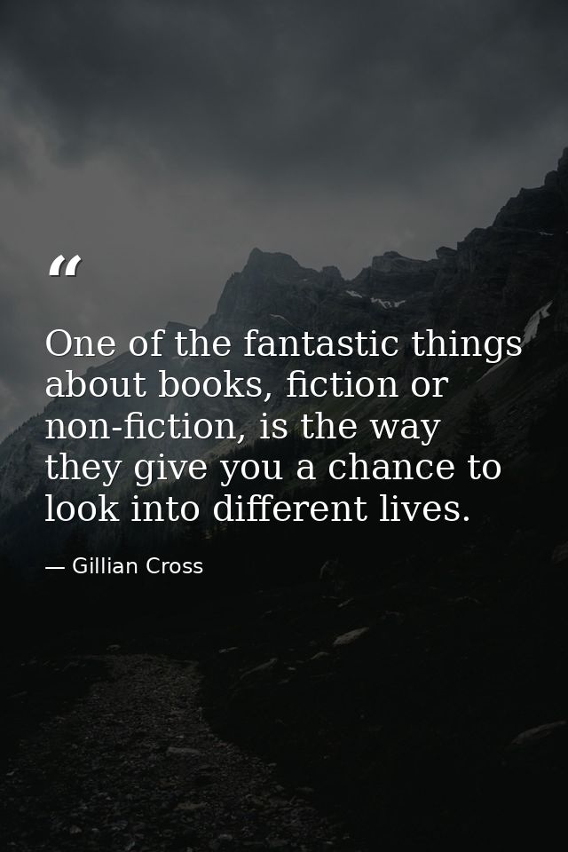 One of the fantastic things about books, fiction or non-fiction, is the way they give you a chance to look into differen — Gillian Cross