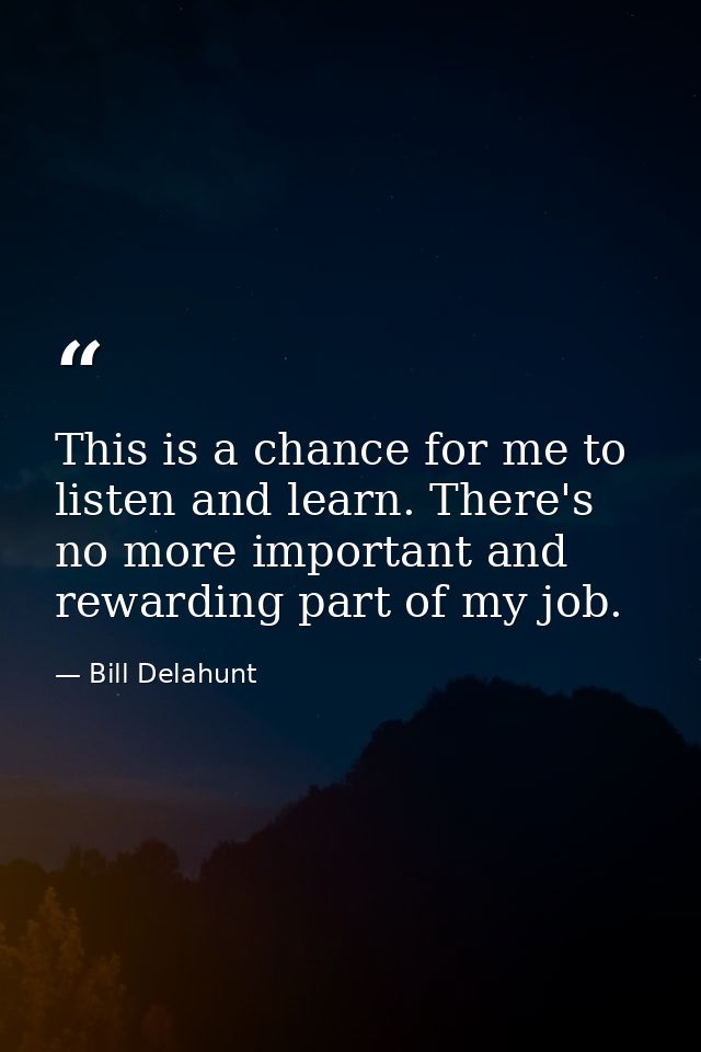 This is a chance for me to listen and learn. There's no more important and rewarding part of my job. — Bill Delahunt