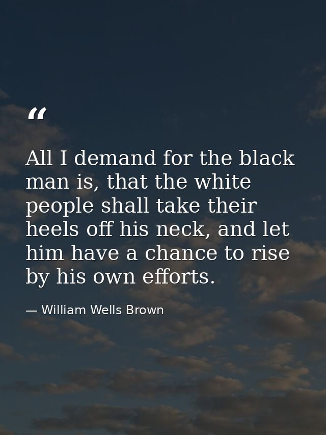All I demand for the black man is, that the white people shall take their heels off his neck, and let him have a chance  — William Wells Brown