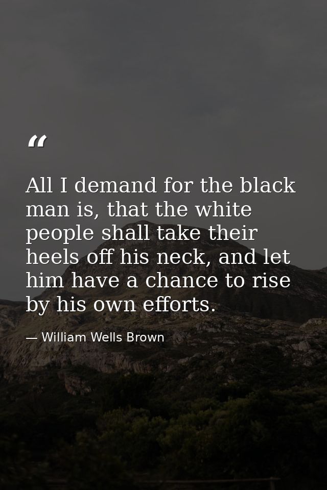 All I demand for the black man is, that the white people shall take their heels off his neck, and let him have a chance  — William Wells Brown