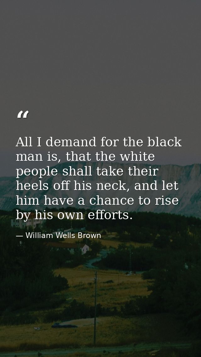 All I demand for the black man is, that the white people shall take their heels off his neck, and let him have a chance  — William Wells Brown