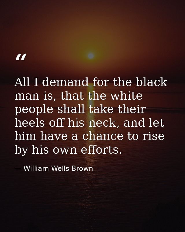 All I demand for the black man is, that the white people shall take their heels off his neck, and let him have a chance  — William Wells Brown