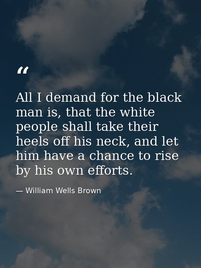 All I demand for the black man is, that the white people shall take their heels off his neck, and let him have a chance  — William Wells Brown
