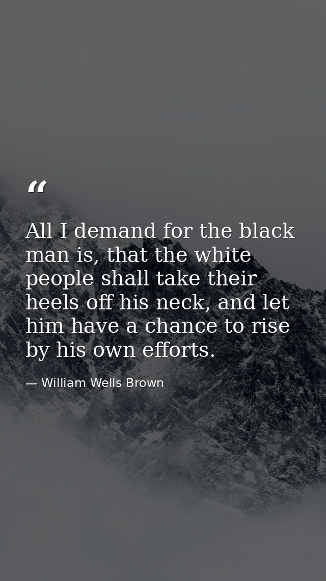 All I demand for the black man is, that the white people shall take their heels off his neck, and let him have a chance  — William Wells Brown