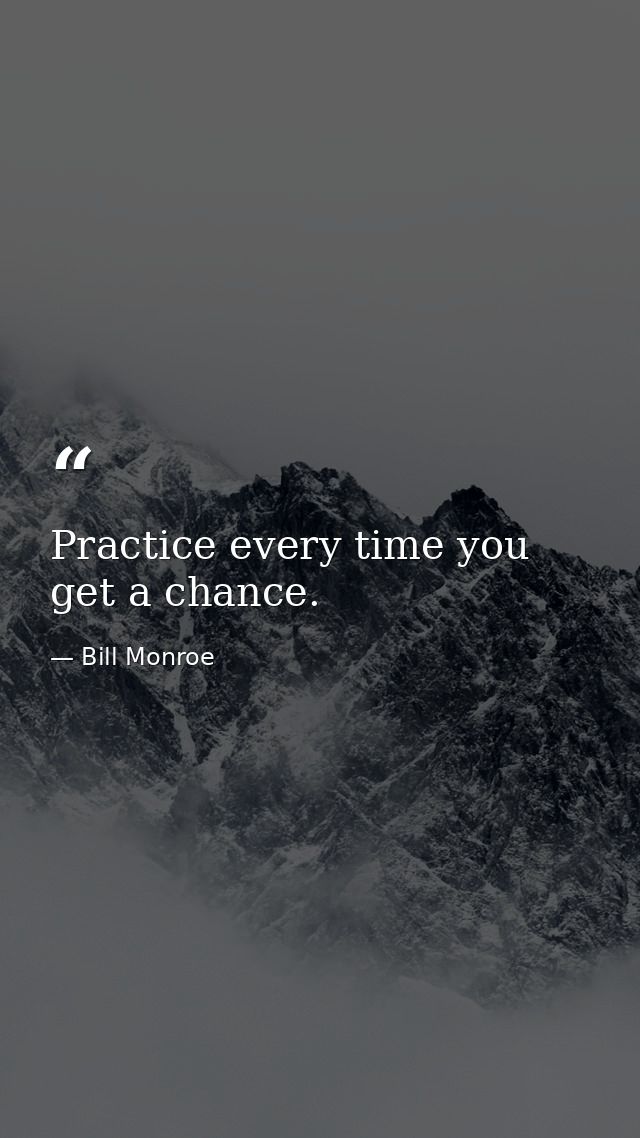Practice every time you get a chance. — Bill Monroe