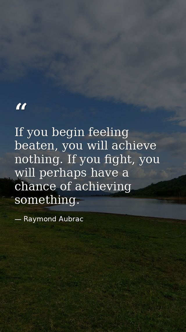 If you begin feeling beaten, you will achieve nothing. If you fight, you will perhaps have a chance of achieving somethi — Raymond Aubrac
