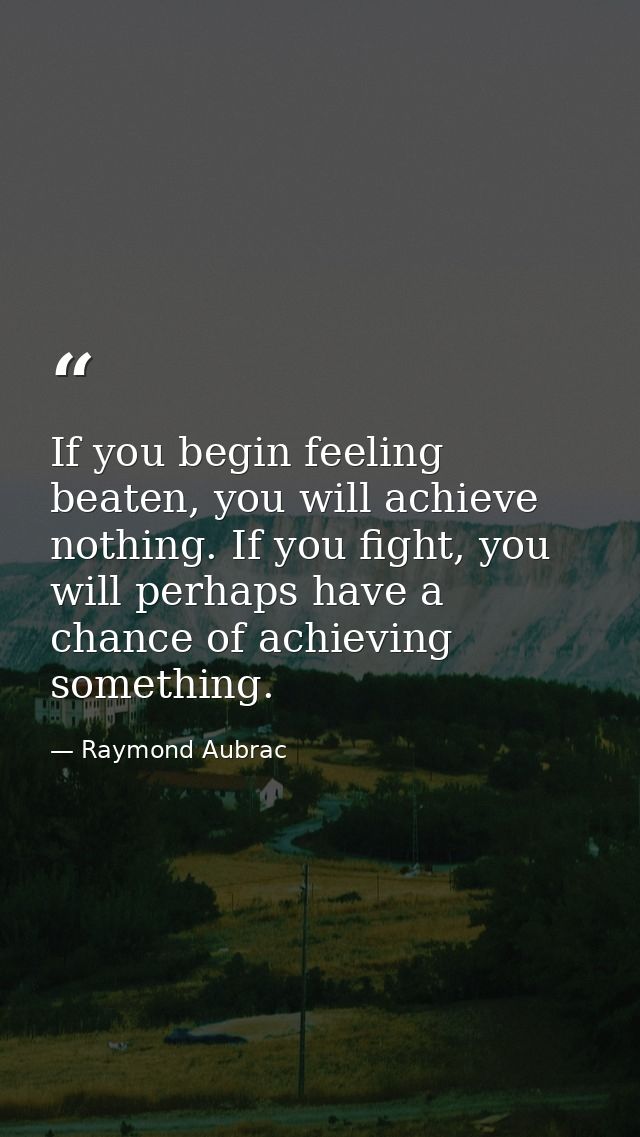 If you begin feeling beaten, you will achieve nothing. If you fight, you will perhaps have a chance of achieving somethi — Raymond Aubrac