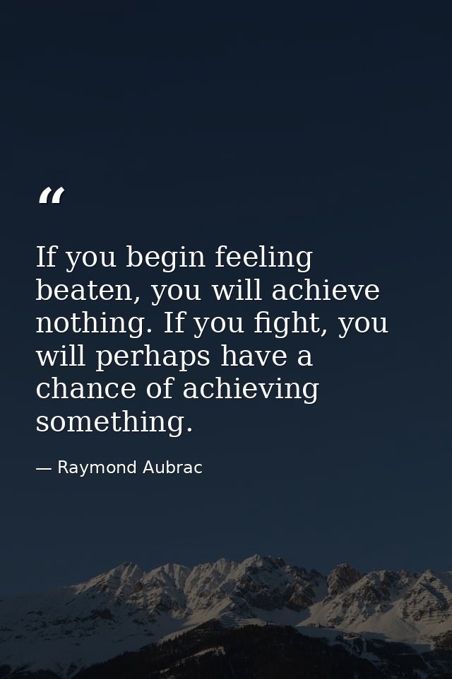 If you begin feeling beaten, you will achieve nothing. If you fight, you will perhaps have a chance of achieving somethi — Raymond Aubrac