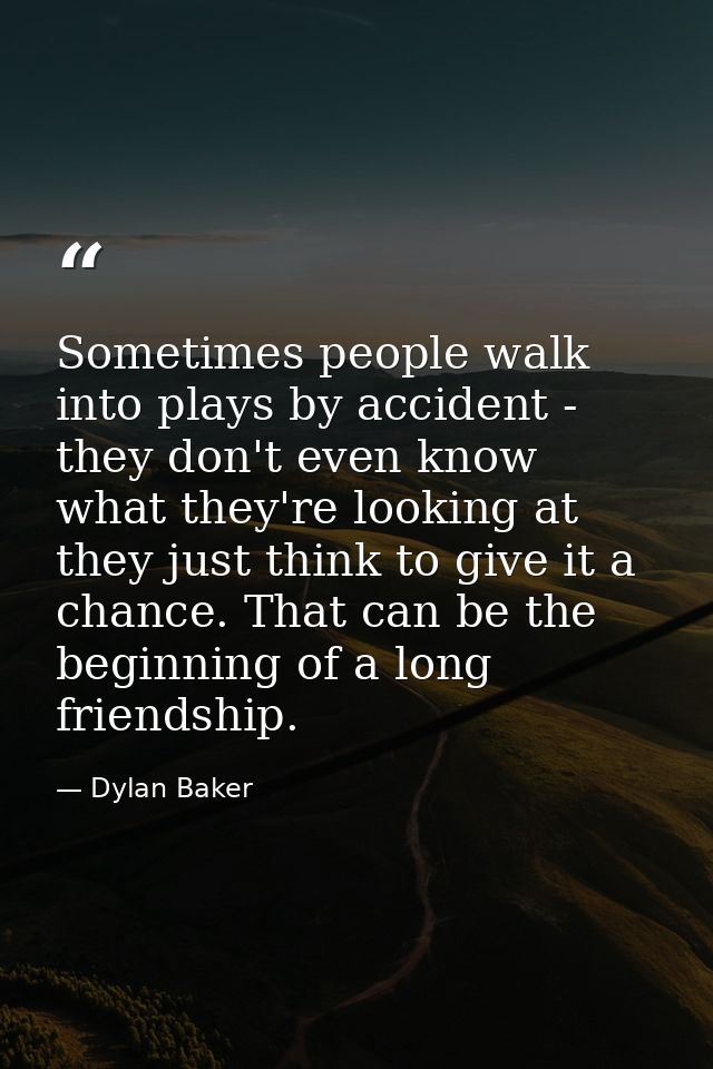 Sometimes people walk into plays by accident - they don't even know what they're looking at they just think to give it a — Dylan Baker