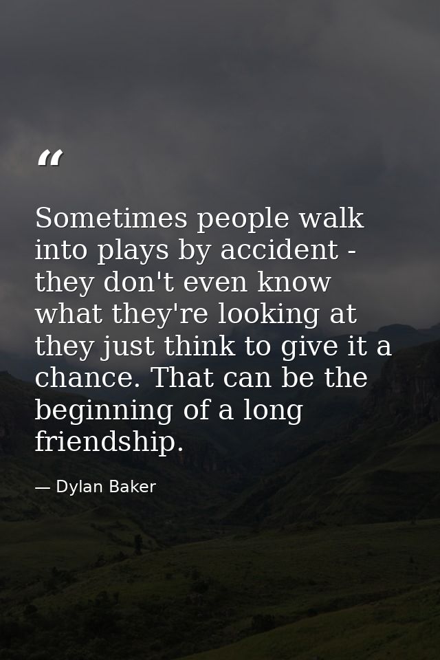 Sometimes people walk into plays by accident - they don't even know what they're looking at they just think to give it a — Dylan Baker